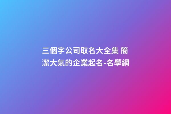 三個字公司取名大全集 簡潔大氣的企業起名-名學網-第1張-公司起名-玄機派
